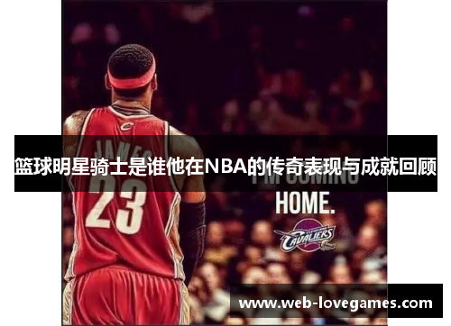 篮球明星骑士是谁他在NBA的传奇表现与成就回顾